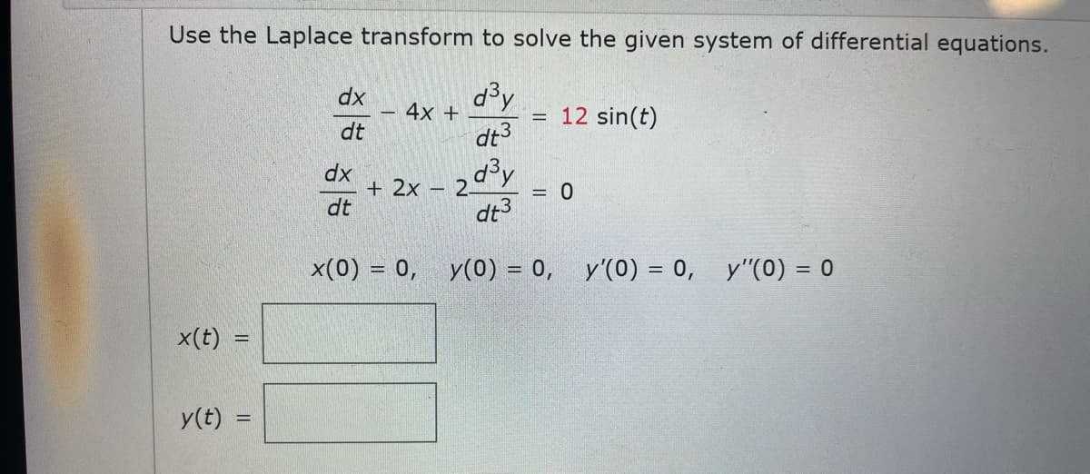 Use the Laplace transform to solve the given system of differential equations.
dx
4x +
d³y
dt3
12 sin(t)
dt
dx
d³y
+ 2x
= 0
dt
dt3
x(0) = 0, y(0) = 0, y'(0) = 0, y"(0) = 0
x(t)
y(t) =
||
=
-
-
2.