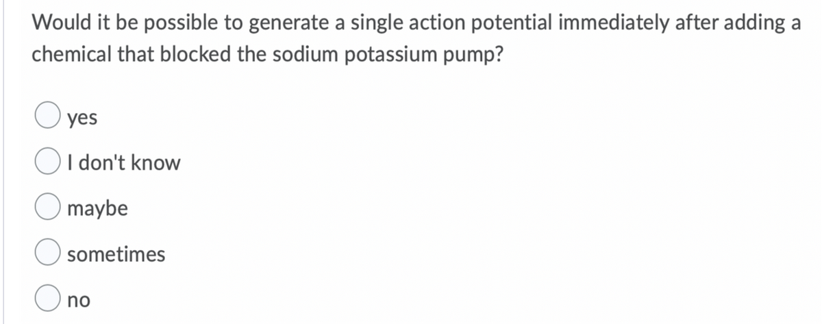 Would it be possible to generate a single action potential immediately after adding a
chemical that blocked the sodium potassium pump?
O yes
OI don't know
O maybe
sometimes
no
