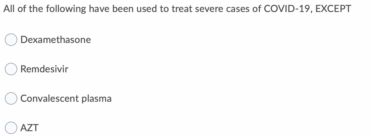 All of the following have been used to treat severe cases of COVID-19, EXCEPT
Dexamethasone
Remdesivir
Convalescent plasma
AZT
