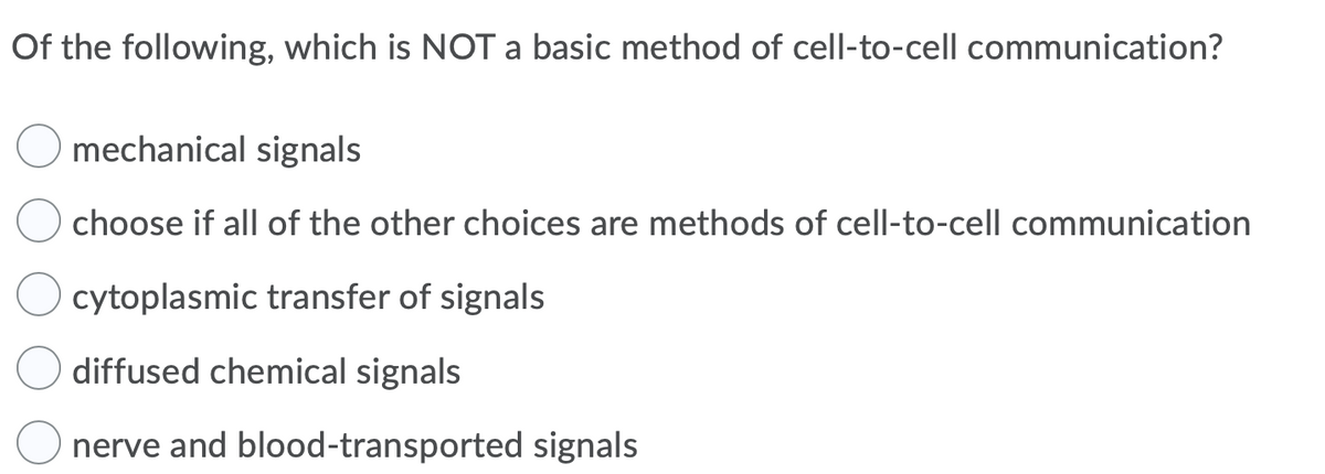 Of the following, which is NOT a basic method of cell-to-cell communication?
mechanical signals
choose if all of the other choices are methods of cell-to-cell communication
cytoplasmic transfer of signals
diffused chemical signals
nerve and blood-transported signals
