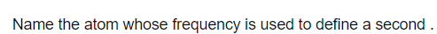 Name the atom whose frequency is used to define a second .
