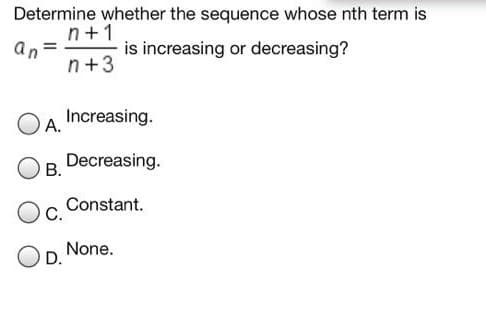 Determine whether the sequence whose nth term is
n+1
is increasing or decreasing?
n+3
an
Increasing.
A.
Decreasing.
В.
Constant.
Oc.
None.
OD.
