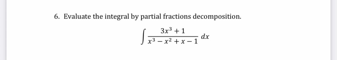 6. Evaluate the integral by partial fractions decomposition.
3x3 + 1
dx
x3 – x2 + x – 1
