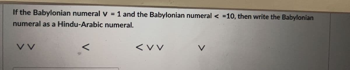 If the Babylonian numeral v = 1 and the Babylonian numeral < =10, then write the Babylonian
numeral as a Hindu-Arabic numeral.
VV
V
<VV
L