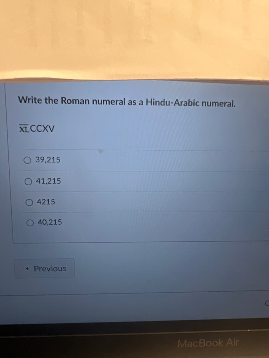 Write the Roman numeral as a Hindu-Arabic numeral.
XLCCXV
39,215
41,215
4215
40,215
A Previous
MacBook Air