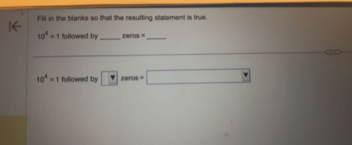 K
Fill in the blanks so that the resulting statement is true.
104 = 1 followed by
104 = 1 followed by
zeros =
zeros