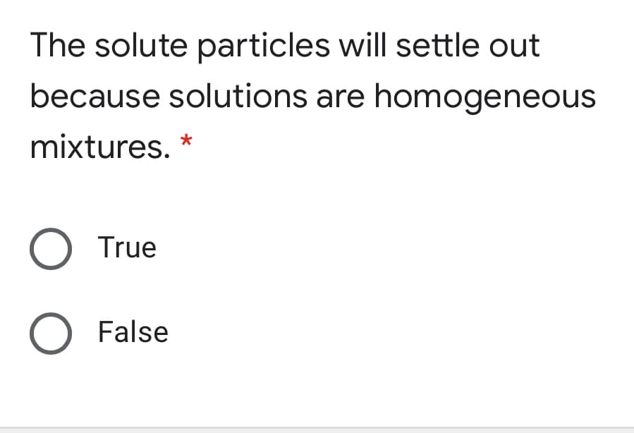 The solute particles will settle out
because solutions are homogeneous
mixtures. *
O True
O False
