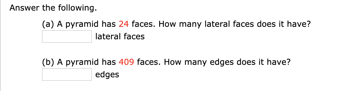 Answer the following.
(a) A pyramid has 24 faces. How many lateral faces does it have?
lateral faces
(b) A pyramid has 409 faces. How many edges does it have?
edges
