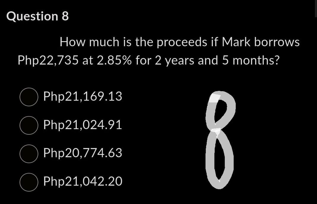 Question 8
How much is the proceeds if Mark borrows
Php22,735 at 2.85% for 2 years and 5 months?
8
Php21,169.13
Php21,024.91
Php20,774.63
Php21,042.20
