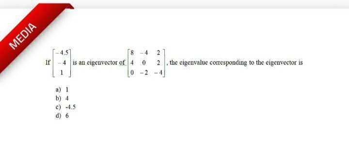 4.5
If -4 is an eigenvector of 4 0
[8 -4
2
2 , the eigenvalue corresponding to the eigenvector is
-2 -4
a) 1
b) 4
c) -4.5
d) 6
MEDIA
