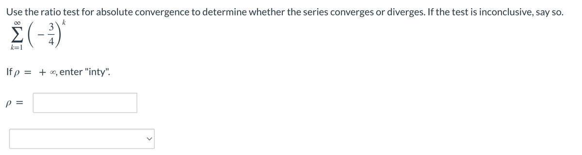 Use the ratio test for absolute convergence to determine whether the series converges or diverges. If the test is inconclusive, say so.
k
Σ(-1)
k=1
Ifp:
+ ∞, enter "inty".
p =
=