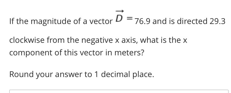 If the magnitude of a vector D =76.9 and
is directed 29.3
clockwise from the negative x axis, what is the x
component of this vector in meters?
