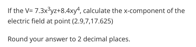 If the V= 7.3x³yz+8.4xy4, calculate the x-component of the
electric field at point (2.9,7,17.625)
Round your answer to 2 decimal places.
