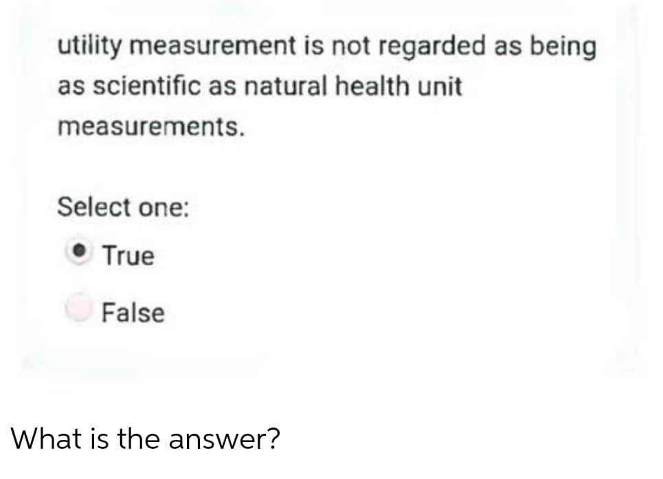 utility measurement is not regarded as being
as scientific as natural health unit
measurements.
Select one:
True
False
What is the answer?
