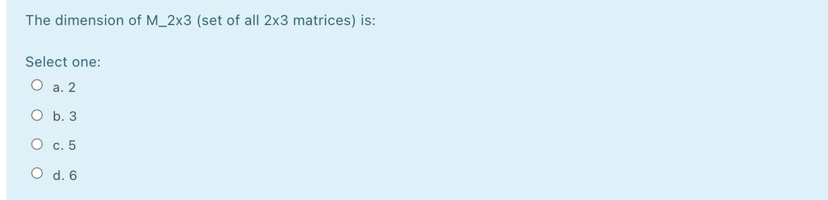 The dimension of M_2x3 (set of all 2x3 matrices) is:
Select one:
O a. 2
O b. 3
O c. 5
O d. 6
