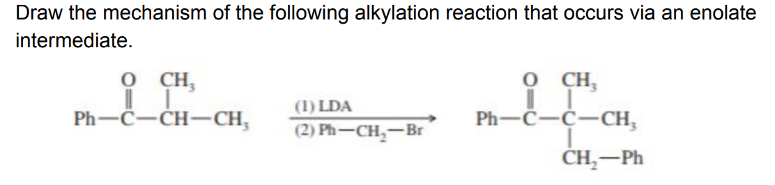Draw the mechanism of the following alkylation reaction that occurs via an enolate
intermediate.
о сн,
о сн,
(1) LDA
Ph-C-CH-CH,
Ph-C-C-CH,
(2) Ph — CH, — Вr
ČH,-Ph
