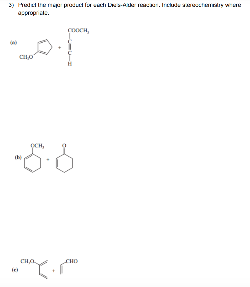 3) Predict the major product for each Diels-Alder reaction. Include stereochemistry where
appropriate.
ÇOOCH,
(а)
+
CH;O
H
OCH,
(b)
CH,O.
СНО
(c)

