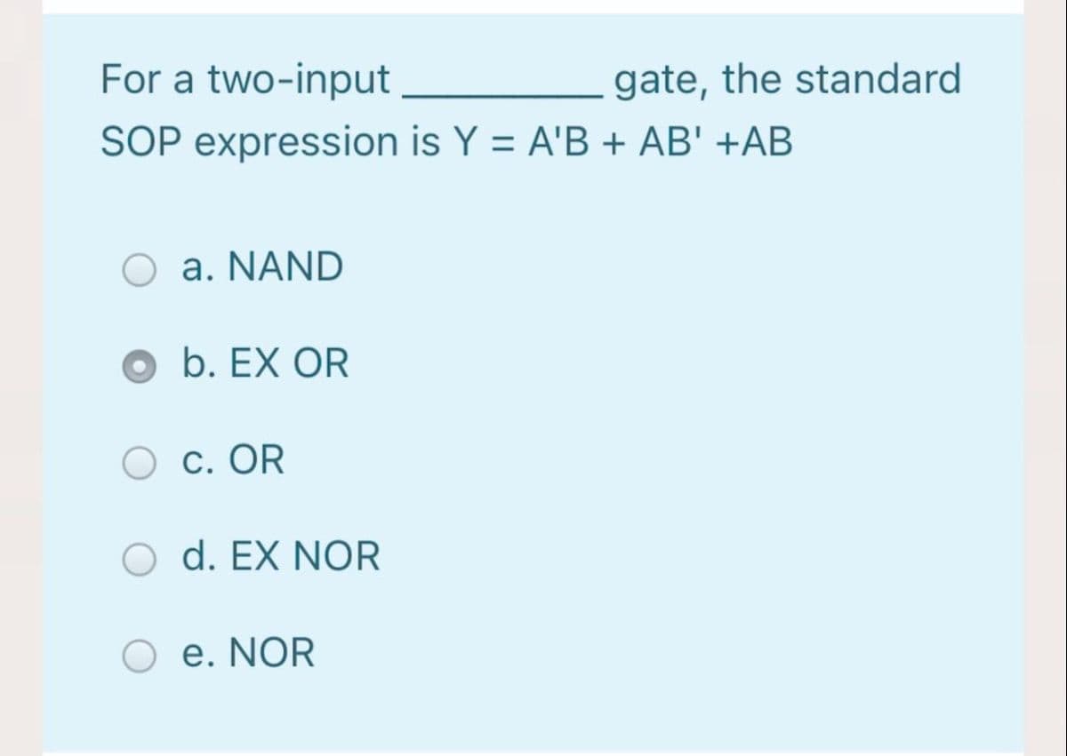 For a two-input
gate, the standard
SOP expression is Y = A'B + AB' +AB
a. NAND
b. EX OR
c. OR
d. EX NOR
e. NOR
