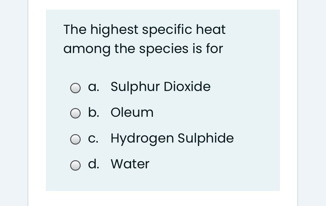 The highest specific heat
among the species is for
a. Sulphur Dioxide
O b. Oleum
O c. Hydrogen Sulphide
o d. Water

