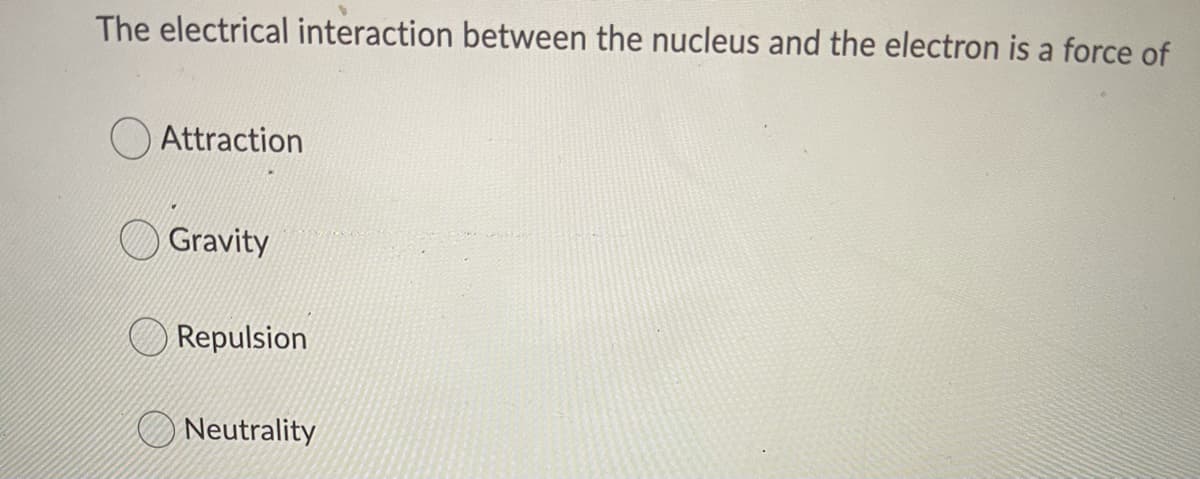 The electrical interaction between the nucleus and the electron is a force of
Attraction
Gravity
Repulsion
O Neutrality
