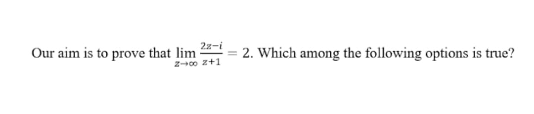 2z-i
Our aim is to prove that lim
Z→o z+1
= 2. Which among the following options is true?
