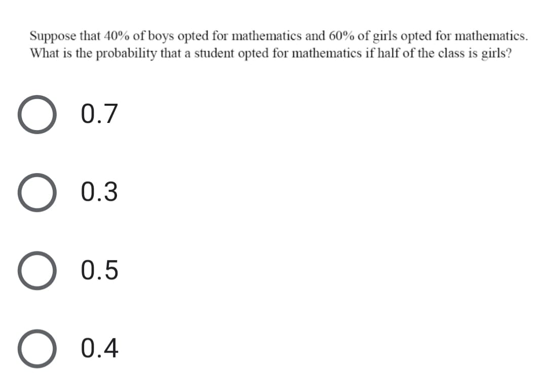 Suppose that 40% of boys opted for mathematics and 60% of girls opted for mathematics.
What is the probability that a student opted for mathematics if half of the class is girls?
0.7
O 0.3
O 0.5
O 0.4
