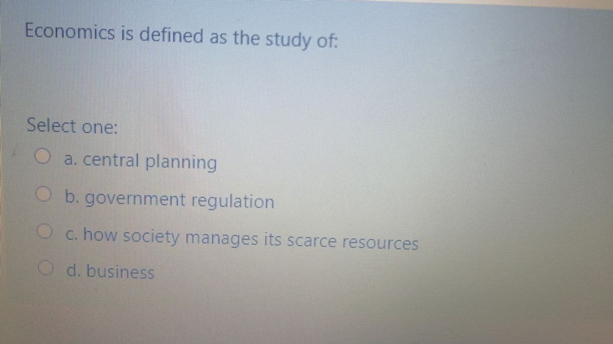 Economics is defined as the study of:
Select one:
Oa. central planning
O b. government regulation
c. how society manages its scarce resources
Od.business
