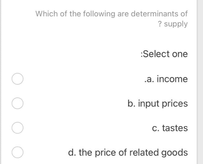 Which of the following are determinants of
? supply
:Select one
.a. income
b. input prices
C. tastes
d. the price of related goods
