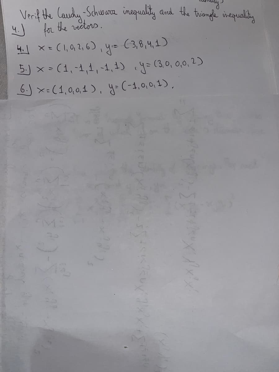 Verif the Cauchy - Schwarz inequality and the triangle inequality
५.)
for the vectors.
4.1 X=(1, 0, 2, 6)
y =
(3,8,4,1)
5.) x = (1,-1,1,-1, 1), y = (3,0,0,0,2)
6.) x=(1,0,0,1), y= (-1,0,0,1),