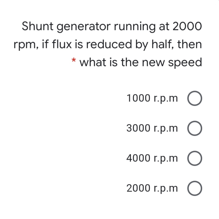 Shunt generator running at 2000
rpm, if flux is reduced by half, then
* what is the new speed
1000 r.p.m O
3000 r.p.m O
4000 r.p.m O
2000 r.p.m O
