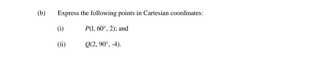 (b)
Express the following points in Cartesian coordinates:
(i)
P(1, 60°, 2); and
(ii)
Q(2, 90°, -4).
