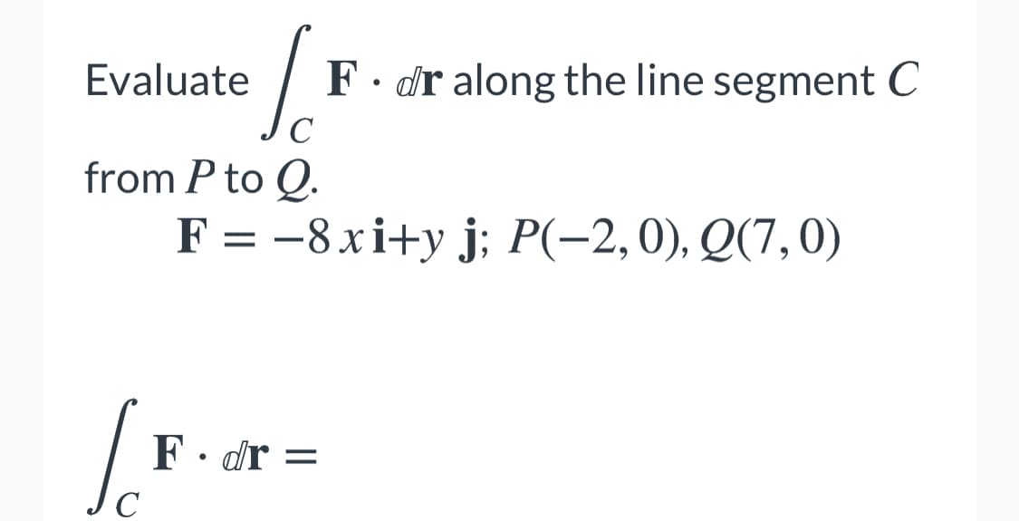 Evaluate
F. dr along the line segment C
C
from P to Q.
F = -8xi+y j; P(-2,0), Q(7,0)
F• dr =
C
