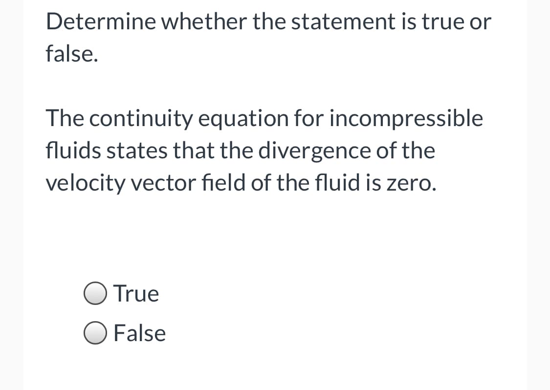 Determine whether the statement is true or
false.
The continuity equation for incompressible
fluids states that the divergence of the
velocity vector field of the fluid is zero.
True
O False
