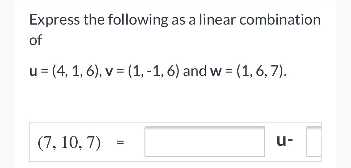 Express the following as a linear combination
of
u = (4, 1, 6), v = (1, -1, 6) and w = (1, 6, 7).
(7, 10, 7)
u-
