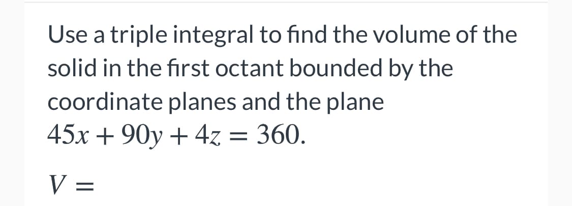Use a triple integral to find the volume of the
solid in the first octant bounded by the
coordinate planes and the plane
45х + 90у + 4z 3 360.
V =
