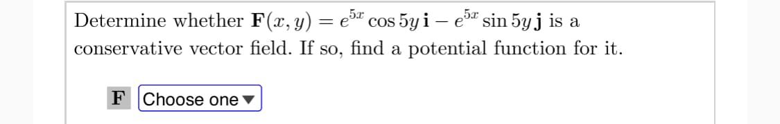 5x
Determine whether F(x, y) = e" cos 5y i – e" sin 5y j is a
conservative vector field. If so, find a potential function for it.
F Choose one
