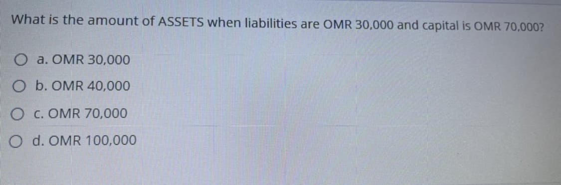 What is the amount of ASSETS when liabilities are OMR 30,000 and capital is OMR 70,000?
O a. OMR 30,000
O b. OMR 40,000
O c. OMR 70,000
O d. OMR 100,000
