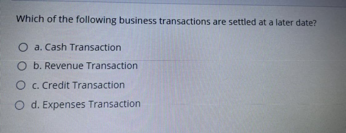 Which of the following business transactions are settled at a later date?
O a. Cash Transaction
O b. Revenue Transaction
O c. Credit Transaction
O d. Expenses Transaction
