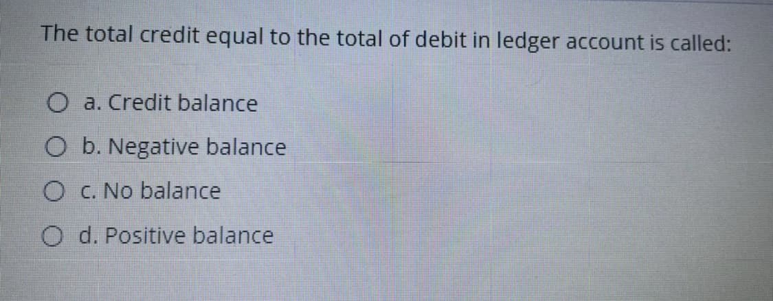 The total credit equal to the total of debit in ledger account is called:
O a. Credit balance
O b. Negative balance
O C. No balance
O d. Positive balance
