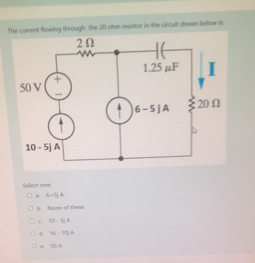 The current flowing through the 20 ohm resistor in the circuit shown below ist
222
www
50 V
+
10-5j A
Select one:
O a. 6+5j A
O b. None of these
O c. 10-5j A
O d. 16-10j A
O e. 50 A
HE
1.25 μF
6-5jA
I
2012