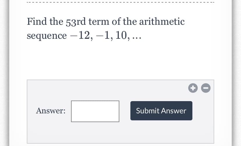 Find the 53rd term of the arithmetic
sequence –12, -1, 10, ...
|
Answer:
Submit Answer
