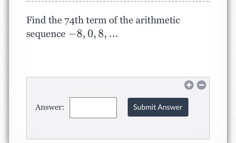 Find the 74th term of the arithmetic
sequence –8, 0, 8, ...
Answer:
Submit Answer
+
