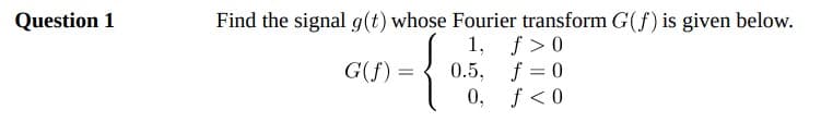 Question 1
Find the signal g(t) whose Fourier transform G(f) is given below.
1, f >0
0.5, f = 0
0, f<0
G(f) =
