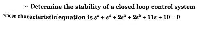 7) Determine the stability of a closed loop control system
whose characteristic equation is s + s + 2s3 + 2s? + 11s + 10 = 0

