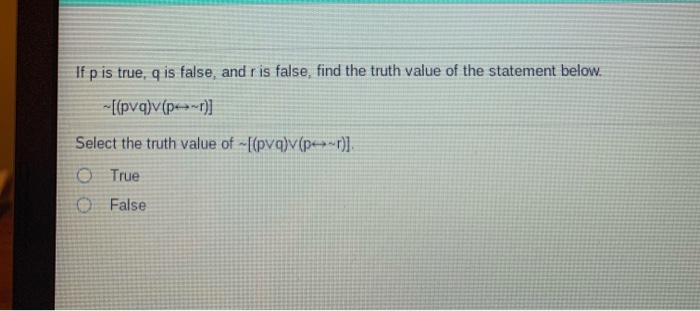 If p is true, q is false, and r is false, find the truth value of the statement below.
-[[pvq)v(pe~r]
Select the truth value of -[(pvq)v(p»r)].
O True
O False
