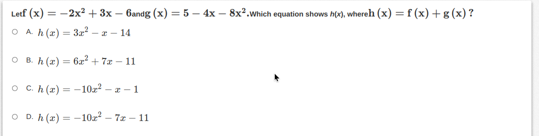 Letf (x) = -2x² + 3x – 6andg (x) = 5 – 4x – 8x².which equation shows h(x), whereh (x) = f (x) +g(x)?
O A. h (x) = 3x? – x – 14
O B. h (x) = 6x² + 7x – 11
O C. h (x)
= -10x2 – x – 1
O D. h (x) = -10x? – 7x – 11
