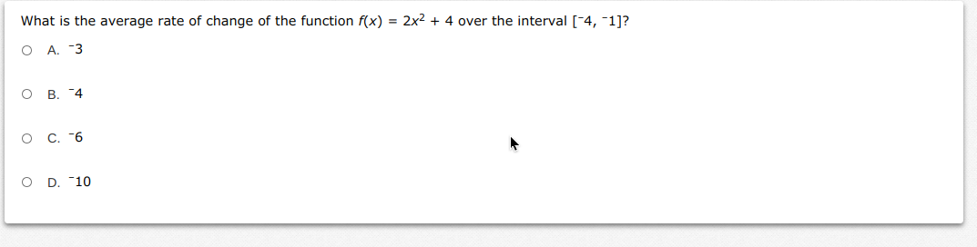 What is the average rate of change of the function f(x) = 2x2 + 4 over the interval [-4, -1]?
O A. 3
о в. "4
о С. "6
O D. 10
