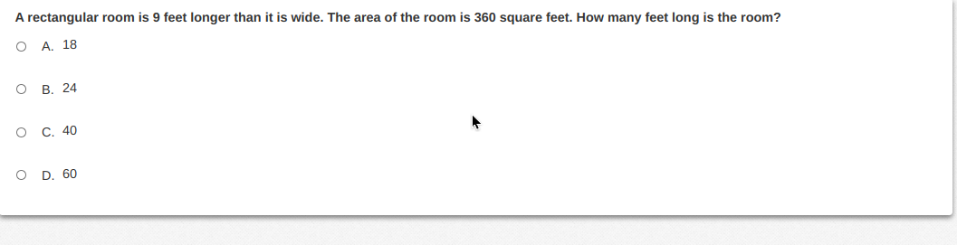 A rectangular room is 9 feet longer than it is wide. The area of the room is 360 square feet. How many feet long is the room?
A. 18
В. 24
С. 40
O D. 60
