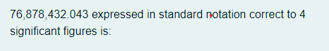 76,878,432.043 expressed in standard notation correct to 4
significant figures is:
