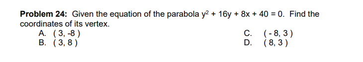Problem 24: Given the equation of the parabola y? + 16y + 8x + 40 = 0. Find the
coordinates of its vertex.
А. (3, -8)
В. (3, 8)
C.
(- 8, 3 )
D.
( 8, 3 )
